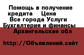 Помощь в получение кредита! › Цена ­ 777 - Все города Услуги » Бухгалтерия и финансы   . Архангельская обл.